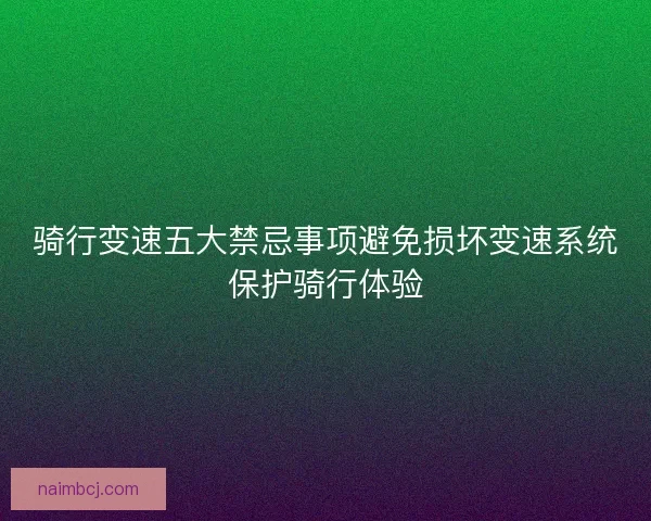 骑行变速五大禁忌事项避免损坏变速系统保护骑行体验