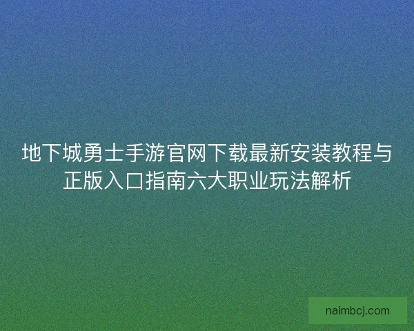 地下城勇士手游官网下载最新安装教程与正版入口指南六大职业玩法解析