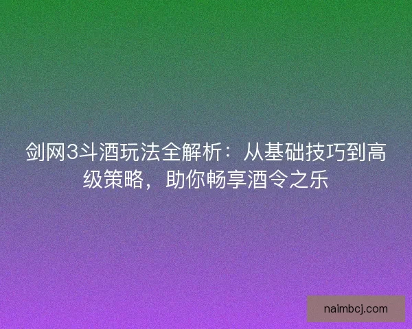 剑网3斗酒玩法全解析：从基础技巧到高级策略，助你畅享酒令之乐