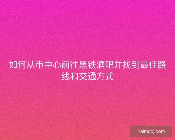 如何从市中心前往黑铁酒吧并找到最佳路线和交通方式