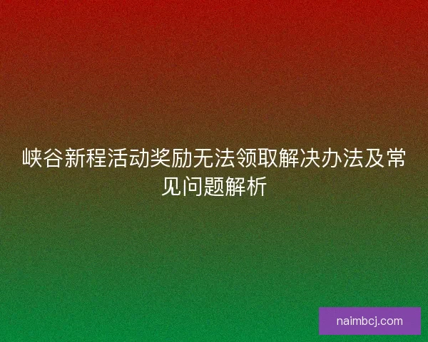 峡谷新程活动奖励无法领取解决办法及常见问题解析