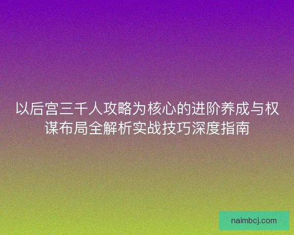 以后宫三千人攻略为核心的进阶养成与权谋布局全解析实战技巧深度指南 以后宫三千人攻略为核心的进阶养成与权谋布局全解析实战技巧深度指南