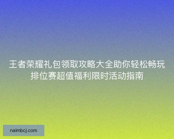 王者荣耀礼包领取攻略大全助你轻松畅玩排位赛超值福利限时活动指南