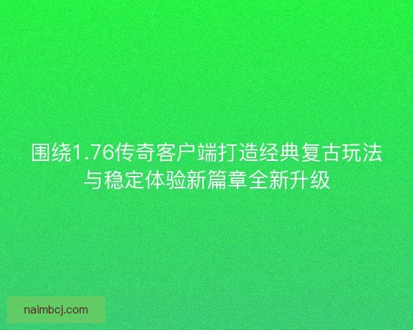 围绕1.76传奇客户端打造经典复古玩法与稳定体验新篇章全新升级