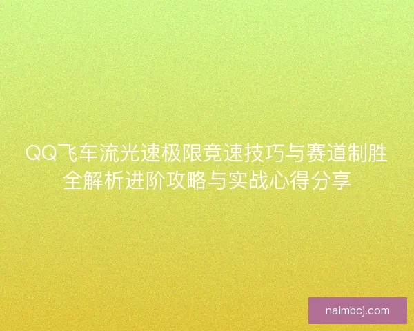 QQ飞车流光速极限竞速技巧与赛道制胜全解析进阶攻略与实战心得分享