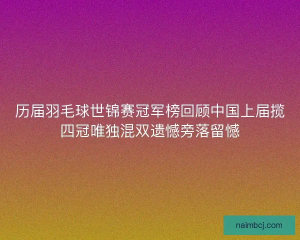 历届羽毛球世锦赛冠军榜回顾中国上届揽四冠唯独混双遗憾旁落留憾