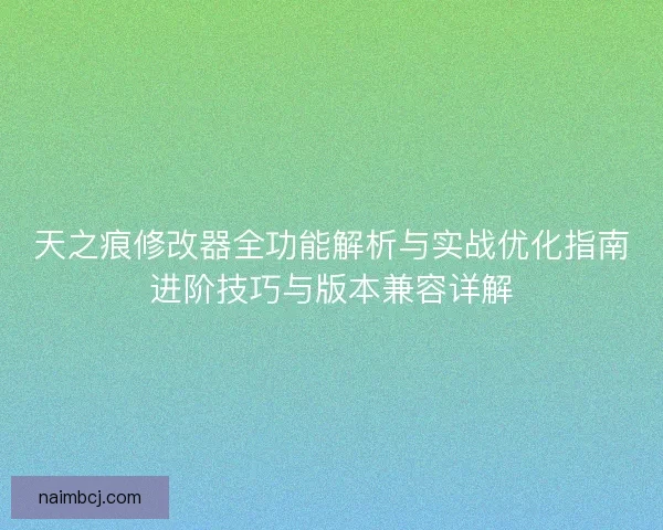 天之痕修改器全功能解析与实战优化指南进阶技巧与版本兼容详解