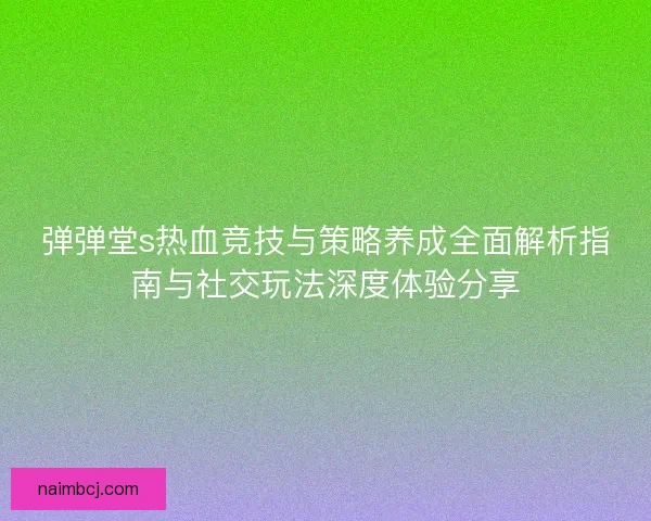 弹弹堂s热血竞技与策略养成全面解析指南与社交玩法深度体验分享
