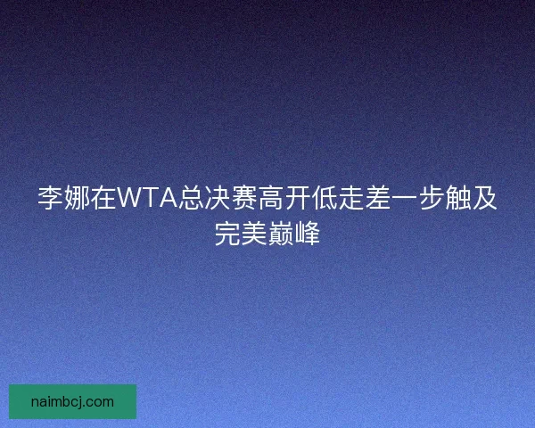 李娜在WTA总决赛高开低走差一步触及完美巅峰