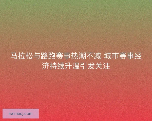 马拉松与路跑赛事热潮不减 城市赛事经济持续升温引发关注