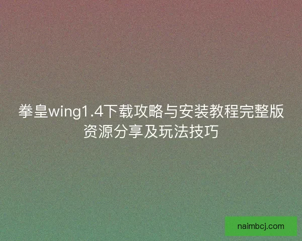 拳皇wing1.4下载攻略与安装教程完整版资源分享及玩法技巧