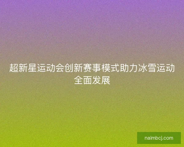 超新星运动会创新赛事模式助力冰雪运动全面发展
