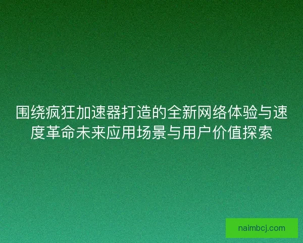 围绕疯狂加速器打造的全新网络体验与速度革命未来应用场景与用户价值探索