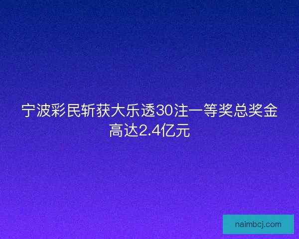 宁波彩民斩获大乐透30注一等奖总奖金高达2.4亿元