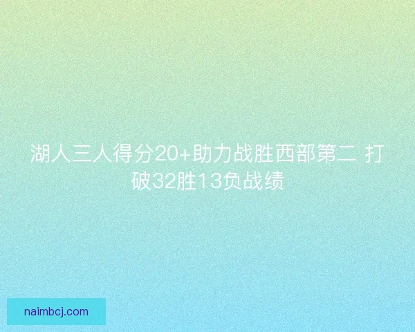 湖人三人得分20+助力战胜西部第二 打破32胜13负战绩