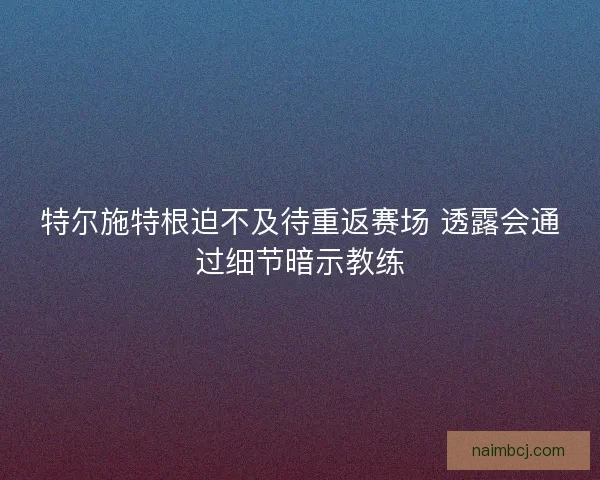 特尔施特根迫不及待重返赛场 透露会通过细节暗示教练