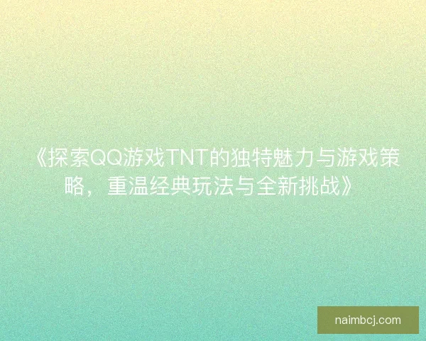 《探索QQ游戏TNT的独特魅力与游戏策略，重温经典玩法与全新挑战》