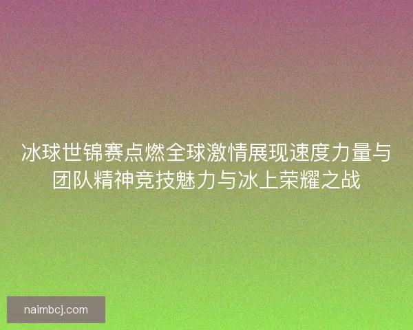 冰球世锦赛点燃全球激情展现速度力量与团队精神竞技魅力与冰上荣耀之战