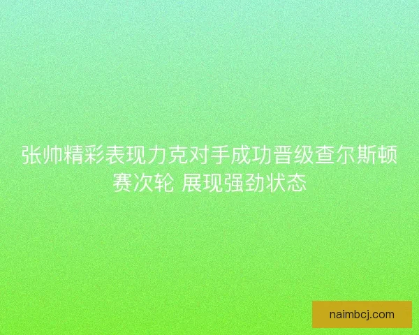 张帅精彩表现力克对手成功晋级查尔斯顿赛次轮 展现强劲状态