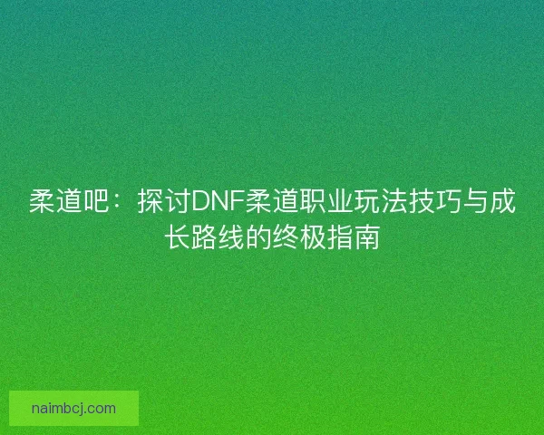 柔道吧:探讨DNF柔道职业玩法技巧与成长路线的终极指南 柔道吧:探讨DNF柔道职业玩法技巧与成长路线的终极指南