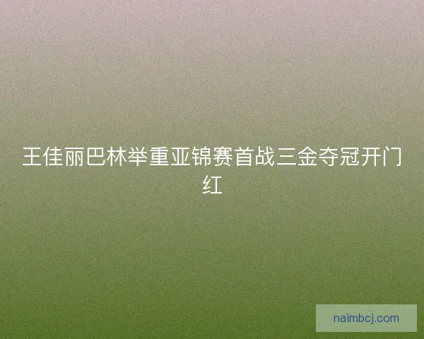 王佳丽巴林举重亚锦赛首战三金夺冠开门红