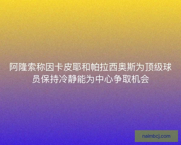 阿隆索称因卡皮耶和帕拉西奥斯为顶级球员保持冷静能为中心争取机会