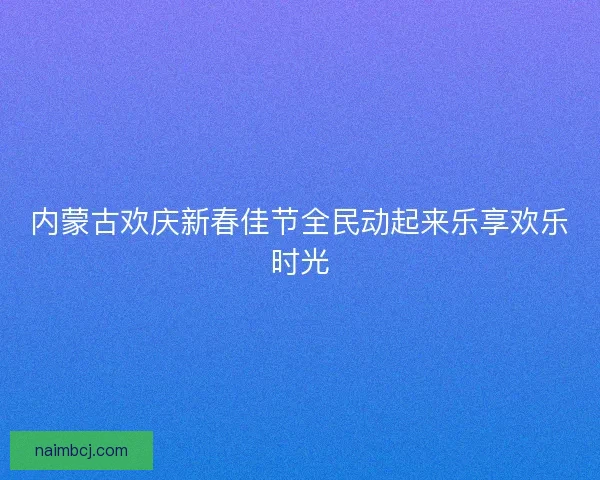 内蒙古欢庆新春佳节全民动起来乐享欢乐时光 内蒙古欢庆新春佳节全民动起来乐享欢乐时光