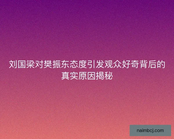 刘国梁对樊振东态度引发观众好奇背后的真实原因揭秘 刘国梁对樊振东态度引发观众好奇背后的真实原因揭秘