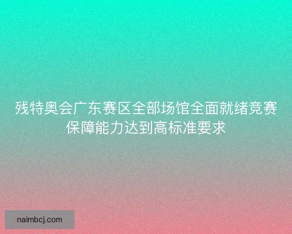 残特奥会广东赛区全部场馆全面就绪竞赛保障能力达到高标准要求 残特奥会广东赛区全部场馆全面就绪竞赛保障能力达到高标准要求