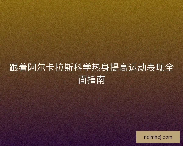 跟着阿尔卡拉斯科学热身提高运动表现全面指南 跟着阿尔卡拉斯科学热身提高运动表现全面指南
