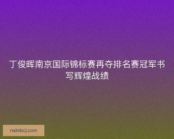 丁俊晖南京国际锦标赛再夺排名赛冠军书写辉煌战绩