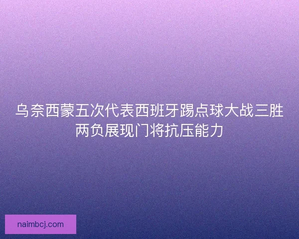 乌奈西蒙五次代表西班牙踢点球大战三胜两负展现门将抗压能力 乌奈西蒙五次代表西班牙踢点球大战三胜两负展现门将抗压能力